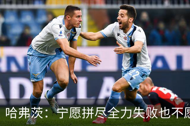 哈弗茨：宁愿拼尽全力失败也不愿留遗憾；哲凯赖什是顶尖前锋