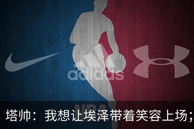 塔帅：我想让埃泽带着笑容上场；苏比门迪需凭表现去争取首发