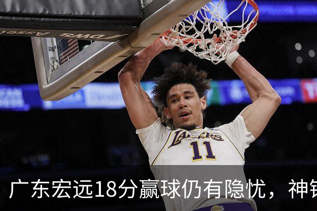 广东宏远18分赢球仍有隐忧，神锋末节救主，胡明轩主动谈伤情！