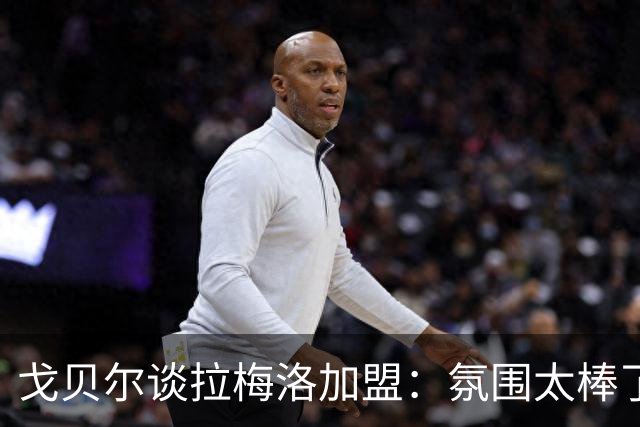 戈贝尔谈拉梅洛加盟：氛围太棒了，我们需要这种快乐