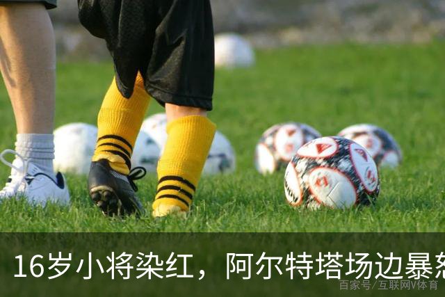 16岁小将染红，阿尔特塔场边暴怒被批双标