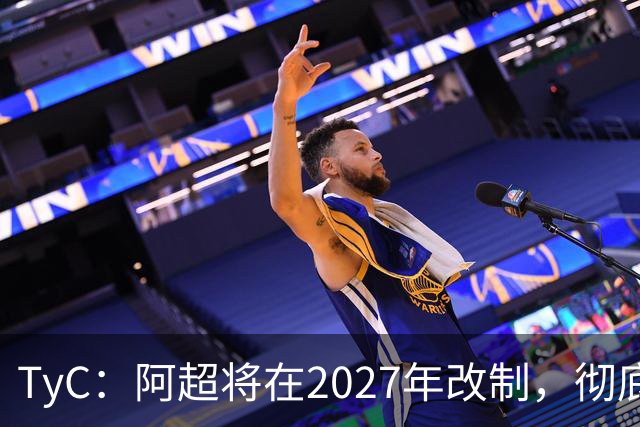 TyC：阿超将在2027年改制，彻底告别分区赛制+全年共计30轮比赛